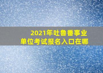 2021年吐鲁番事业单位考试报名入口在哪