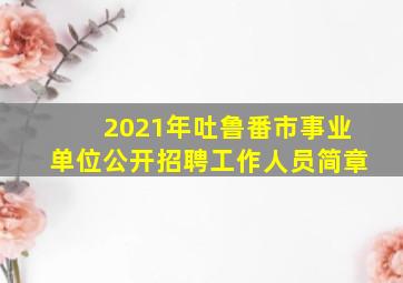 2021年吐鲁番市事业单位公开招聘工作人员简章