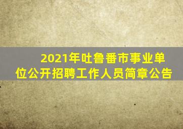 2021年吐鲁番市事业单位公开招聘工作人员简章公告