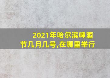 2021年哈尔滨啤酒节几月几号,在哪里举行