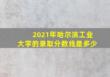 2021年哈尔滨工业大学的录取分数线是多少