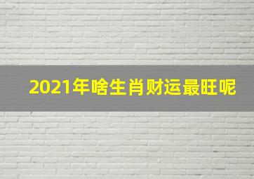 2021年啥生肖财运最旺呢