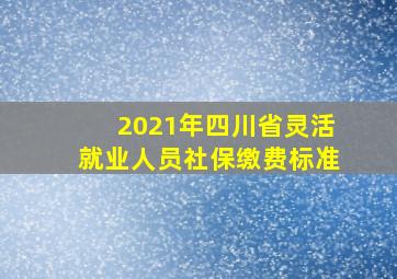 2021年四川省灵活就业人员社保缴费标准