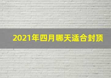 2021年四月哪天适合封顶