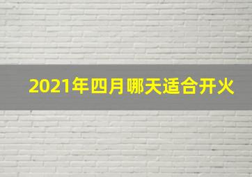 2021年四月哪天适合开火