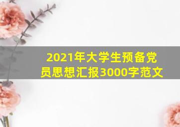 2021年大学生预备党员思想汇报3000字范文