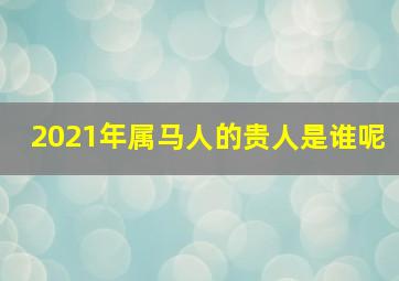 2021年属马人的贵人是谁呢