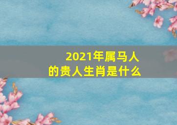 2021年属马人的贵人生肖是什么