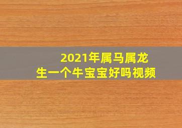 2021年属马属龙生一个牛宝宝好吗视频