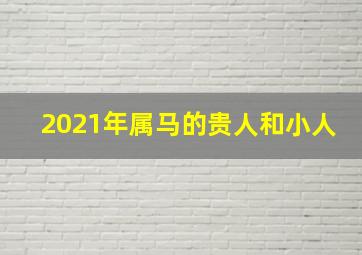 2021年属马的贵人和小人