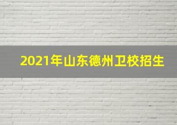 2021年山东德州卫校招生