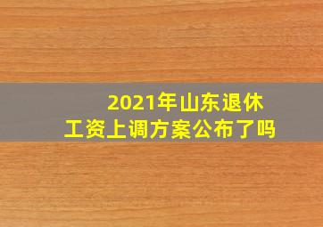 2021年山东退休工资上调方案公布了吗