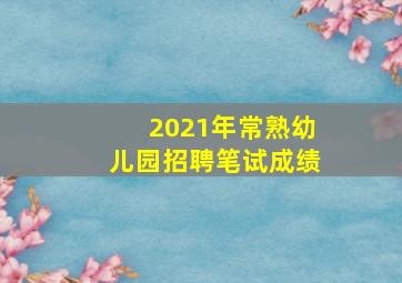 2021年常熟幼儿园招聘笔试成绩