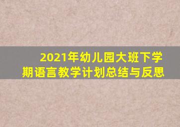 2021年幼儿园大班下学期语言教学计划总结与反思