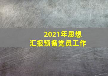 2021年思想汇报预备党员工作