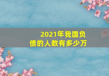 2021年我国负债的人数有多少万