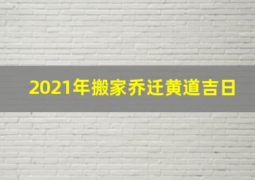 2021年搬家乔迁黄道吉日