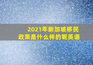 2021年新加坡移民政策是什么样的呢英语