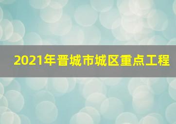 2021年晋城市城区重点工程