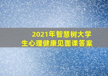 2021年智慧树大学生心理健康见面课答案