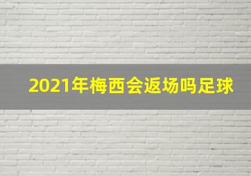 2021年梅西会返场吗足球