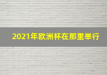 2021年欧洲杯在那里举行