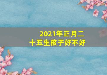 2021年正月二十五生孩子好不好