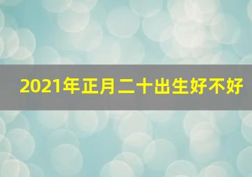 2021年正月二十出生好不好