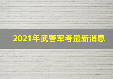 2021年武警军考最新消息