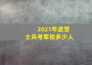 2021年武警士兵考军校多少人