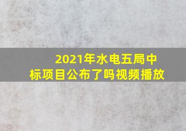 2021年水电五局中标项目公布了吗视频播放