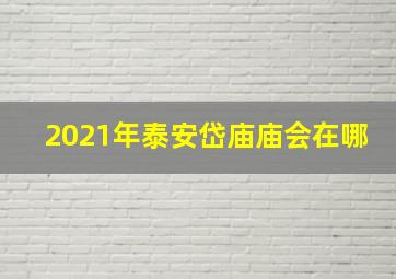 2021年泰安岱庙庙会在哪