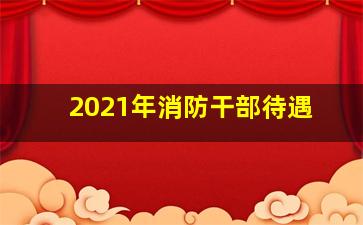 2021年消防干部待遇