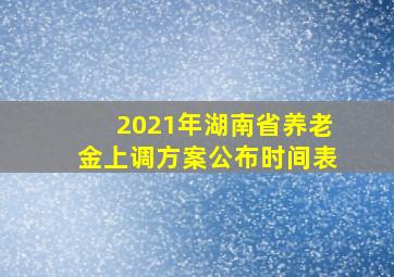 2021年湖南省养老金上调方案公布时间表