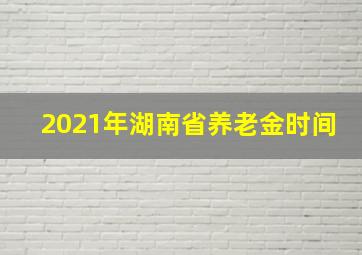 2021年湖南省养老金时间