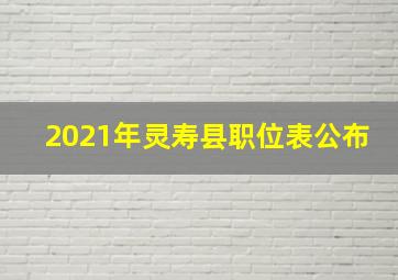 2021年灵寿县职位表公布