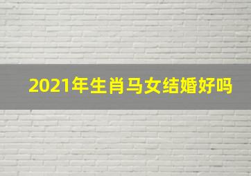 2021年生肖马女结婚好吗