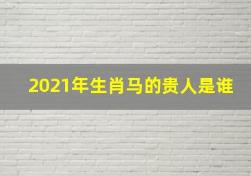 2021年生肖马的贵人是谁