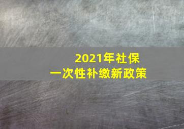 2021年社保一次性补缴新政策