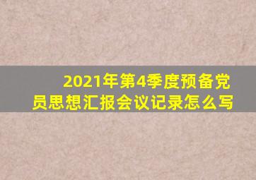 2021年第4季度预备党员思想汇报会议记录怎么写