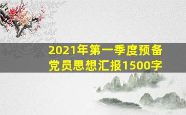 2021年第一季度预备党员思想汇报1500字