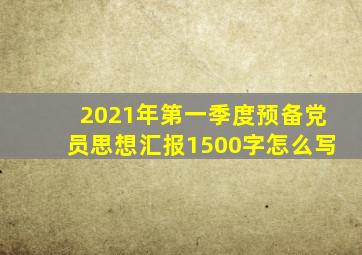 2021年第一季度预备党员思想汇报1500字怎么写