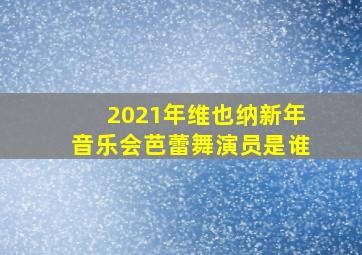 2021年维也纳新年音乐会芭蕾舞演员是谁