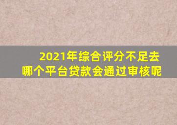 2021年综合评分不足去哪个平台贷款会通过审核呢