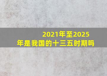 2021年至2025年是我国的十三五时期吗