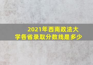 2021年西南政法大学各省录取分数线是多少