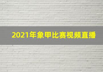 2021年象甲比赛视频直播