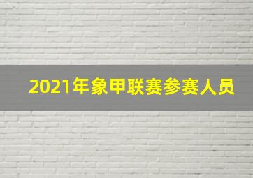 2021年象甲联赛参赛人员