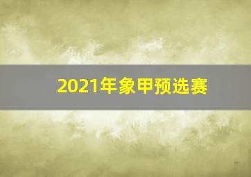 2021年象甲预选赛