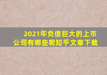 2021年负债巨大的上市公司有哪些呢知乎文章下载